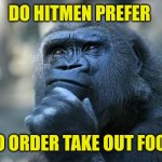 Deep Thoughts | DO HITMEN PREFER; TO ORDER TAKE OUT FOOD | image tagged in deep thoughts | made w/ Imgflip meme maker