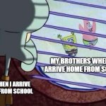 I'ma just chill in my room. | MY BROTHERS WHEN WE ARRIVE HOME FROM SCHOOL. ME WHEN I ARRIVE HOME FROM SCHOOL | image tagged in squidward window,chill,room,school | made w/ Imgflip meme maker