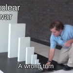 Domino Effect | Nuclear war; A wrong turn | image tagged in domino effect | made w/ Imgflip meme maker