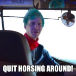 Quit Horsing Around | QUIT HORSING AROUND! | image tagged in quit horsing around | made w/ Imgflip meme maker