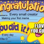 Happy Star Congratulations | Every small creator; Making your first meme; I LOVE YOU GUYS; Every day; Ella O | image tagged in memes,happy star congratulations | made w/ Imgflip meme maker