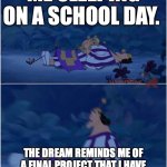 School | ME SLEEPING ON A SCHOOL DAY. THE DREAM REMINDS ME OF A FINAL PROJECT THAT I HAVE NOT STARTED ON AND ITS DUE TODAY | image tagged in sleeping kronk | made w/ Imgflip meme maker