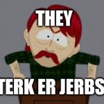They took our jobs stance (South Park) | TERK ER JERBS THEY | image tagged in they took our jobs stance south park | made w/ Imgflip meme maker