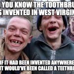 Tooth Brush | DID YOU KNOW THE TOOTHBRUSH WAS INVENTED IN WEST VIRGINIA? IF IT HAD BEEN INVENTED ANYWHERE ELSE, IT WOULD'VE BEEN CALLED A TEETHBRUSH. | image tagged in red neck | made w/ Imgflip meme maker
