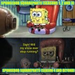 SpongeBob Squarepants in a nutshell | SPONGEBOB SQUAREPANTS (SEASONS 1, 2 AND 3); Sigh! Will my show ever stop running? SPONGEBOB SQUAREPANTS (SEASON 4 AND BEYOND) | image tagged in happy spongebob vs depressed spongebob,spongebob squarepants,modern spongebob vs classic spongebob,nickelodeon,running too long | made w/ Imgflip meme maker