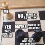 Can’t win | ME; NO; “IT WASN’T A QUESTION.”; “SOUNDS LIKE A YES TO ME!”; YES; MAYBE; “THATS HOW I LIKE TO HEAR IT! DAD: “SON WANT TO HELP WHIT SOME JOBS?” | image tagged in check mate,memes,funny,jobs,gifs,parents | made w/ Imgflip meme maker