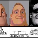 Mr Incredible becoming uncanny 3 phases | RELISH THE COMING 24 HOURS. THEY HAVE BEEN WAITING FOR YOU. HAVE A NICE DAY; ENJOY THE NEXT 24 HOURS | image tagged in mr incredible becoming uncanny 3 phases | made w/ Imgflip meme maker