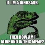Just tell him already. | IF I'M A DINOSAUR, THEN HOW AM I ALIVE AND IN THIS MEME? | image tagged in memes,philosoraptor,interesting,oh wow,big brain time,dinosaurs | made w/ Imgflip meme maker