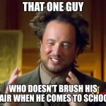 PLZ UNDERSTAND | THAT ONE GUY; WHO DOESN'T BRUSH HIS HAIR WHEN HE COMES TO SCHOOL | image tagged in memes,ancient aliens | made w/ Imgflip meme maker