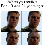 If Ben 10 was 21 years ago | When you realize Ben 10 was 21 years ago: | image tagged in matt damon gets older,memes,funny,ben 10,cartoon network | made w/ Imgflip meme maker