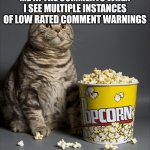low rated comment (click to show) | ME IN THE COMMENTS WHEN I SEE MULTIPLE INSTANCES OF LOW RATED COMMENT WARNINGS | image tagged in cat eating popcorn,comments,imgflip,argument | made w/ Imgflip meme maker