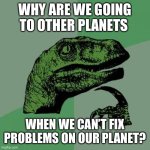 DEFUND NASA! | WHY ARE WE GOING TO OTHER PLANETS; WHEN WE CAN’T FIX PROBLEMS ON OUR PLANET? | image tagged in memes,philosoraptor,space,planet | made w/ Imgflip meme maker