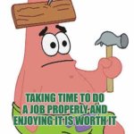 Taking time to do a job properly and enjoying it is worth it | TAKING TIME TO DO A JOB PROPERLY AND ENJOYING IT IS WORTH IT | image tagged in patrick wood crafting,autism,enjoy,engagement,job,craft | made w/ Imgflip meme maker