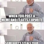 I hate it when it happens | WHEN YOU POST A MEME AND IT GETS 1 UPVOTE; SOMEBODY’S STEALS YOUR MEME AND GETS 100 UPVOTES | image tagged in memes,hide the pain harold,sad but true | made w/ Imgflip meme maker