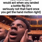 . | how mfs in 2016 would act when you landed a bottle flip (it's seriously not that hard once you get the hand motion right) | image tagged in gifs,memes | made w/ Imgflip video-to-gif maker