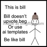 Be Like Bill Meme | This is bill; Bill doesn’t upvote beg; Or use ai templates; Be like bill | image tagged in memes,be like bill | made w/ Imgflip meme maker