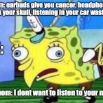 Mocking Spongebob | Mom: earbuds give you cancer, headphones deform your skull, listening in your car wastes gas; ME:; also mom: I dont want to listen to your music | image tagged in memes,mocking spongebob | made w/ Imgflip meme maker