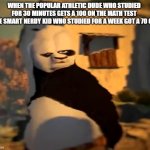 infinite aura | WHEN THE POPULAR ATHLETIC DUDE WHO STUDIED FOR 30 MINUTES GETS A 100 ON THE MATH TEST THE SMART NERDY KID WHO STUDIED FOR A WEEK GOT A 70 ON | image tagged in po wut,school,test,math,grades,funny | made w/ Imgflip meme maker