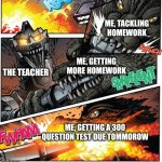 Godzilla vs mechagodzilal | ME, TACKLING HOMEWORK; ME, GETTING MORE HOMEWORK; THE TEACHER; ME, GETTING A 300 QUESTION TEST DUE TOMMOROW | image tagged in godzilla vs mechagodzilal,meme | made w/ Imgflip meme maker