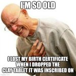 Right In The Childhood | I'M SO OLD; I LOST MY BIRTH CERTIFICATE WHEN I DROPPED THE CLAY TABLET IT WAS INSCRIBED ON | image tagged in memes,right in the childhood | made w/ Imgflip meme maker
