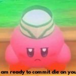 I am ready to commit die on you