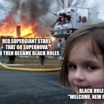 When a collapsing supergiant star becomes a black hole | RED SUPERGIANT STARS THAT GO SUPERNOVA AND THEN BECAME BLACK HOLES; BLACK HOLES: "WELCOME, NEW FRIEND" | image tagged in memes,disaster girl | made w/ Imgflip meme maker