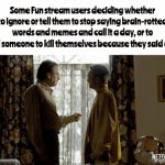The keyword is "some." | Some Fun stream users deciding whether to ignore or tell them to stop saying brain-rotted words and memes and call it a day, or to tell someone to kill themselves because they said 67: | image tagged in gifs,memes,coin flip,cloud neek | made w/ Imgflip video-to-gif maker