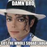 here you go | DAMN BRO; YOU GOT THE WHOLE SQUAD LAUGHING | image tagged in michael jackson | made w/ Imgflip meme maker