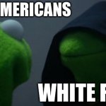 white americans in the 1800s and before have often descriminated against the natives, so maybe we are the villains after all. | NATIVE AMERICANS; WHITE FOLK | image tagged in memes,evil kermit | made w/ Imgflip meme maker