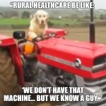 Rural Healthcare | “RURAL HEALTHCARE BE LIKE:; ‘WE DON’T HAVE THAT MACHINE… BUT WE KNOW A GUY.’” | image tagged in farmer doggo | made w/ Imgflip meme maker