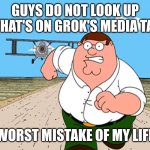 So do we have to blame Elon Musk from what's been going on from Twitter lately? | GUYS DO NOT LOOK UP WHAT'S ON GROK'S MEDIA TAB; WORST MISTAKE OF MY LIFE | image tagged in peter griffin running away,elon musk,twitter,grok,ai,memes | made w/ Imgflip meme maker