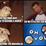 Oh You | DO WE STILL GET THE MAILS? OUR POSTMAN QUIT HIS JOB TO BECOME A BOXER, NO, HE BECOME THE MAILBOX,ER, | image tagged in oh you | made w/ Imgflip meme maker