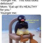 Children's aversion to healthy foods go brrr | Younger me: "This food looks
delicious!"
Mom: "Eat up! It's HEALTHY
for you."
Younger me: | image tagged in well now i am not doing it,pingu,relatable,mom,childhood,food | made w/ Imgflip meme maker