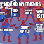 same spider man 7 | ME AND MY FRIENDS; NO YOU GUYS DIE; DIE; WHO IS IT; WHAT ARE WE DOING AGAIN; GUYS SHUT UP AND LET'S RECREATE THE MEME; SHUT UP PLS; NO YOU DIE | image tagged in same spider man 7 | made w/ Imgflip meme maker