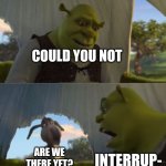Could you not ___ for 5 MINUTES | COULD YOU NOT; INTERRUP-; ARE WE THERE YET? | image tagged in could you not ___ for 5 minutes | made w/ Imgflip meme maker