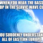 Blue Wave | WHEN YOU HEAR THE BASS DROP IN THE SLAVIC WAVE CLUB; YOU SUDDENLY UNDERSTAND ALL OF EASTERN EUROPE | image tagged in blue wave,slavic wave | made w/ Imgflip meme maker
