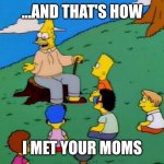 woah | ...AND THAT'S HOW; I MET YOUR MOMS | image tagged in back in my day,unexpected,simpsons,the simpsons,grandpa | made w/ Imgflip meme maker