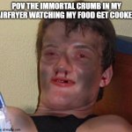 Burnt 10 Guy | POV THE IMMORTAL CRUMB IN MY AIRFRYER WATCHING MY FOOD GET COOKED | image tagged in burnt 10 guy | made w/ Imgflip meme maker