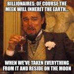 Laughing Leo | BILLIONAIRES: OF COURSE THE MEEK WILL INHERIT THE EARTH... WHEN WE'VE TAKEN EVERYTHING FROM IT AND RESIDE ON THE MOON | image tagged in memes,laughing leo | made w/ Imgflip meme maker