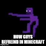 minecraft guys | HOW GUYS BEFREIND IN MINECRAFT | image tagged in gifs,fnaf | made w/ Imgflip video-to-gif maker