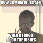 nwndbkhjfbkhjfbkhjfdfcvgcfbhkgr | HOW UR MOM LOOKS AT U; WHEN U FORGOT TO DO THE DISHES | image tagged in memes,look at me | made w/ Imgflip meme maker