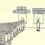 Becoming a better guitar player | BUYING A NEW GUITAR; DISCIPLINED PRACTICING | image tagged in queue meme | made w/ Imgflip meme maker