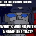 sorry I spelt Joe Biden wrong | ME: JOE BIDEN'S NAME IS DUMB
AMERICANS: | image tagged in what's wrong with a name like that,optimus prime,names,confusion,joe biden | made w/ Imgflip meme maker