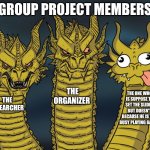 group project | GROUP PROJECT MEMBERS; THE ORGANIZER; THE ONE WHO IS SUPPOSE TO SET THE SLIDES BUT DOESN'T BECAUSE HE IS TOO BUSY PLAYING GAMES; THE RESEARCHER | image tagged in three-headed dragon,funny,memes,school,funny memes | made w/ Imgflip meme maker