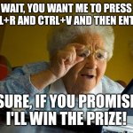 Grandma, noooooo!!!! | WAIT, YOU WANT ME TO PRESS CTRL+R AND CTRL+V AND THEN ENTER? SURE, IF YOU PROMISE I'LL WIN THE PRIZE! | image tagged in memes,grandma finds the internet | made w/ Imgflip meme maker