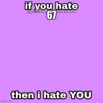 If you hate, then I hate YOU | 67 | image tagged in if you hate then i hate you | made w/ Imgflip meme maker