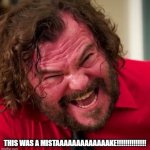 THIS WAS A MISTAAAAAAAAAAAAAAAAAAAKE!!!!!!!!! Jack Black