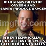 IF HUMANS BREATHE OXYGEN AND PLANTS PRODUCE OXYGEN, THEN TECHNICALLY, WE’RE ALL JUST RECYCLING EACH OTHER’S EXHALES | IF HUMANS BREATHE OXYGEN AND PLANTS PRODUCE OXYGEN, THEN TECHNICALLY, WE’RE ALL JUST RECYCLING EACH OTHER’S EXHALES | image tagged in memes,ancient aliens,oxygen,carbon,plants,breathe | made w/ Imgflip meme maker