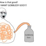 I WANT GOBBLEDY GOO