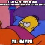 angry homer simpson in bed | 5 YEAR OLD ME TRYING TO SLEEP WHEN MY BIG BROTHER TOLD ME A SCARY STORY; ME: HMMPH. | image tagged in angry homer simpson in bed | made w/ Imgflip meme maker